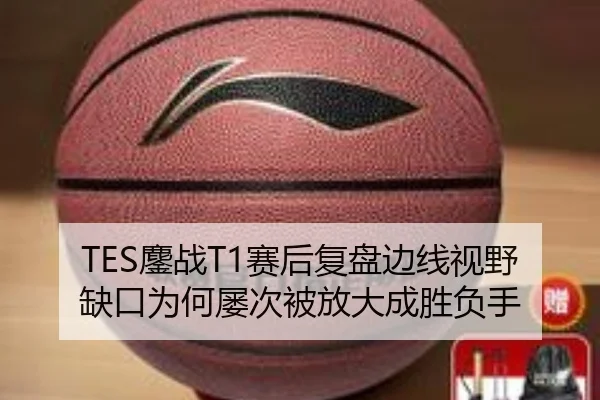 TES鏖战T1赛后复盘边线视野缺口为何屡次被放大成胜负手