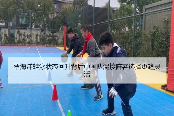 覃海洋蛙泳状态回升背后中国队混接阵容选择更趋灵活