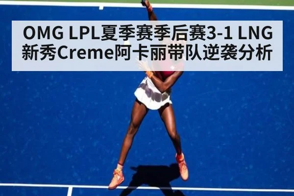 OMG LPL夏季赛季后赛3-1 LNG新秀Creme阿卡丽带队逆袭分析