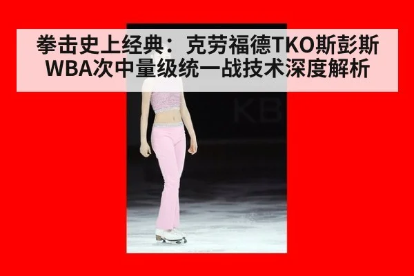拳击史上经典：克劳福德TKO斯彭斯WBA次中量级统一战技术深度解析