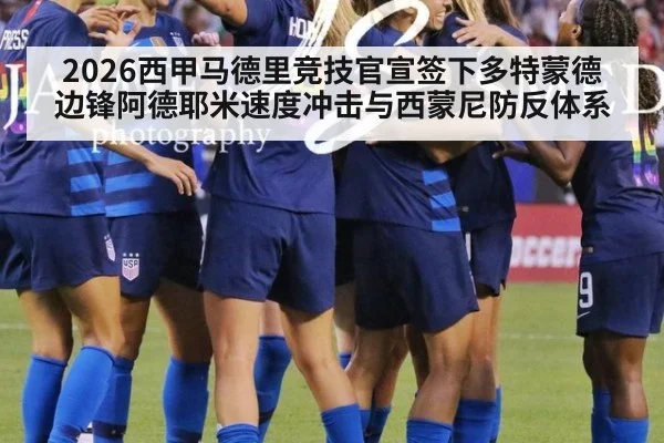 2026西甲马德里竞技官宣签下多特蒙德边锋阿德耶米速度冲击与西蒙尼防反体系