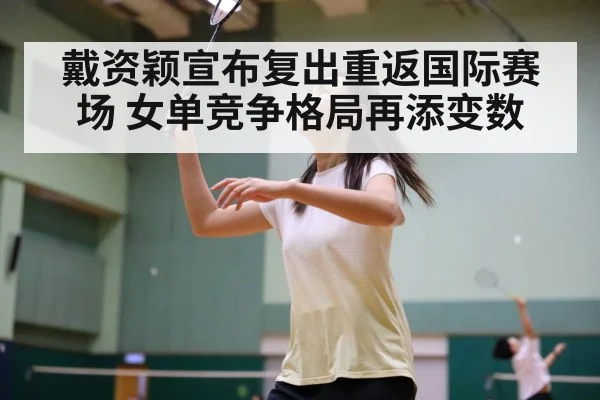 戴资颖宣布复出重返国际赛场 女单竞争格局再添变数