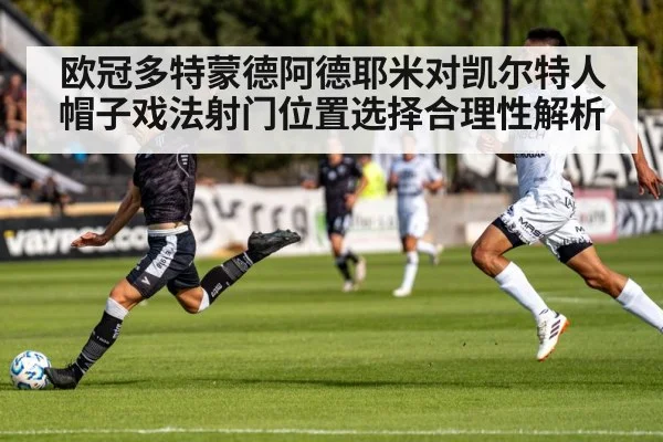 欧冠多特蒙德阿德耶米对凯尔特人帽子戏法射门位置选择合理性解析