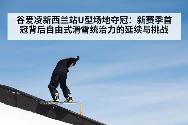 谷爱凌新西兰站U型场地夺冠：新赛季首冠背后自由式滑雪统治力的延续与挑战