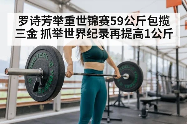 罗诗芳举重世锦赛59公斤包揽三金 抓举世界纪录再提高1公斤