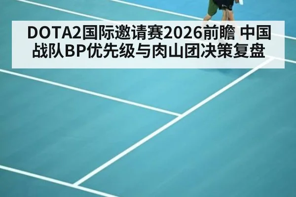 DOTA2国际邀请赛2026前瞻 中国战队BP优先级与肉山团决策复盘