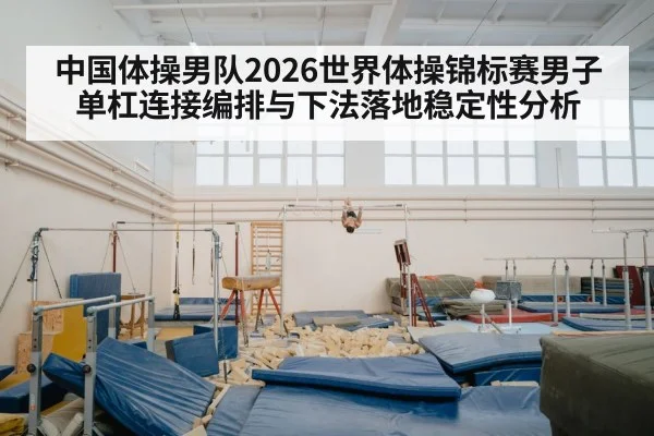 中国体操男队2026世界体操锦标赛男子单杠连接编排与下法落地稳定性分析