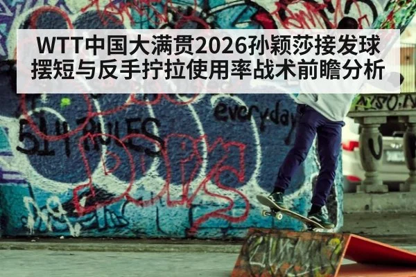 WTT中国大满贯2026孙颖莎接发球摆短与反手拧拉使用率战术前瞻分析