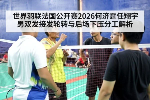 世界羽联法国公开赛2026何济霆任翔宇男双发接发轮转与后场下压分工解析