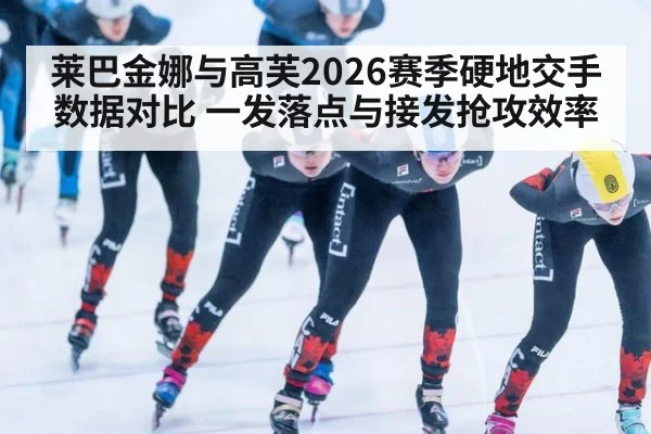 莱巴金娜与高芙2026赛季硬地交手数据对比 一发落点与接发抢攻效率