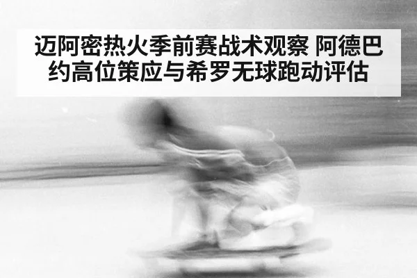 迈阿密热火季前赛战术观察 阿德巴约高位策应与希罗无球跑动评估
