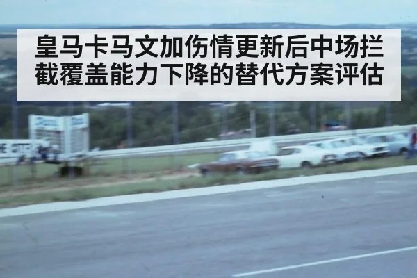 皇马卡马文加伤情更新后中场拦截覆盖能力下降的替代方案评估