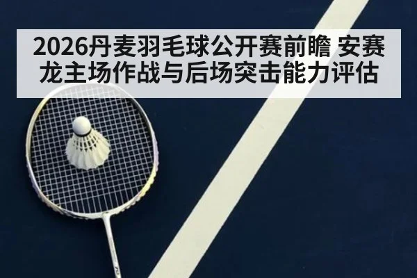 2026丹麦羽毛球公开赛前瞻 安赛龙主场作战与后场突击能力评估