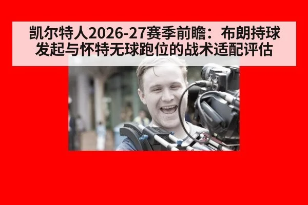 凯尔特人2026-27赛季前瞻：布朗持球发起与怀特无球跑位的战术适配评估
