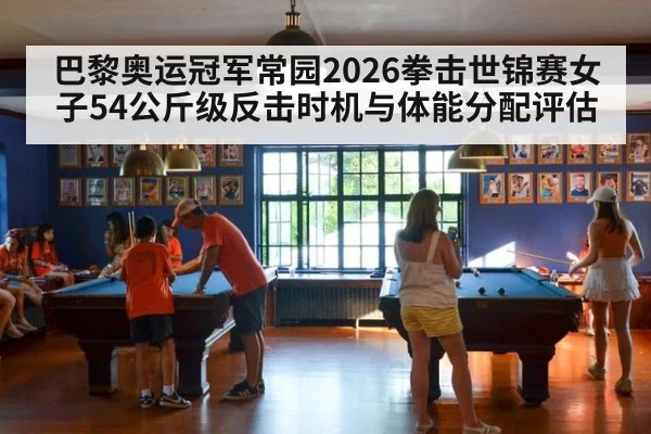 巴黎奥运冠军常园2026拳击世锦赛女子54公斤级反击时机与体能分配评估